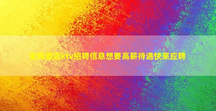 宝鸡酒店ktv招聘信息想要高薪待遇快来应聘